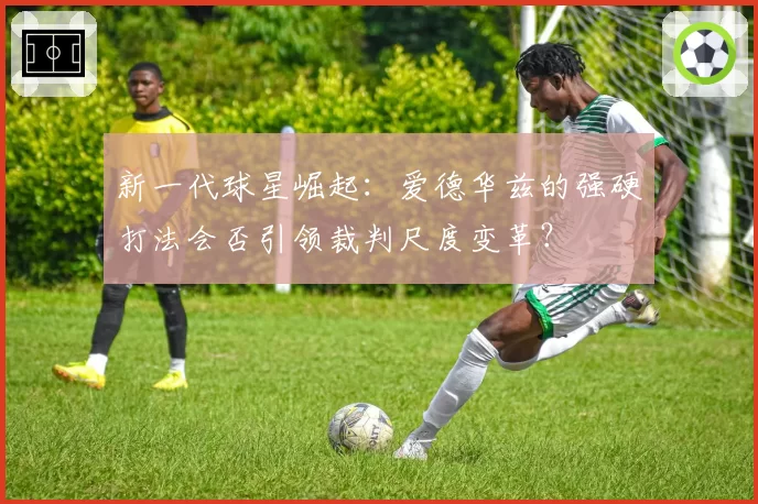 新一代球星崛起：爱德华兹的强硬打法会否引领裁判尺度变革？