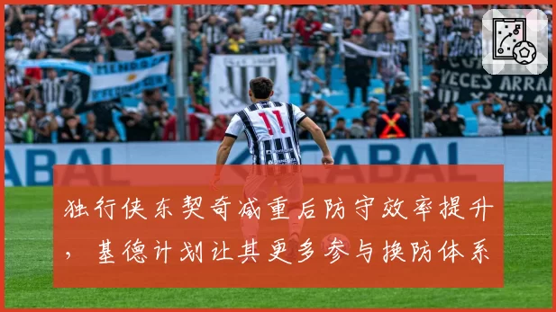 独行侠东契奇减重后防守效率提升，基德计划让其更多参与换防体系
