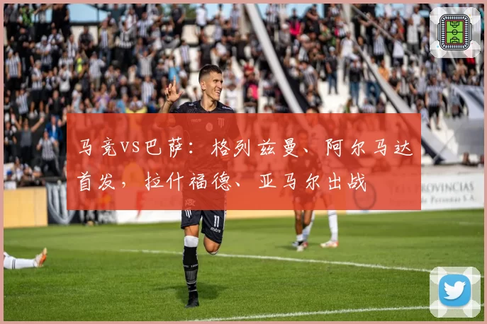 马竞vs巴萨:格列兹曼、阿尔马达首发,拉什福德、亚马尔出战