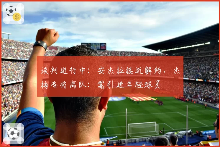 谈判进行中：安杰拉接近解约，杰梅洛将离队：需引进年轻球员