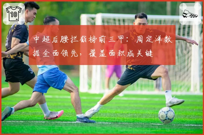 中超后腰拦截榜前三甲:周定洋数据全面领先,覆盖面积成关键