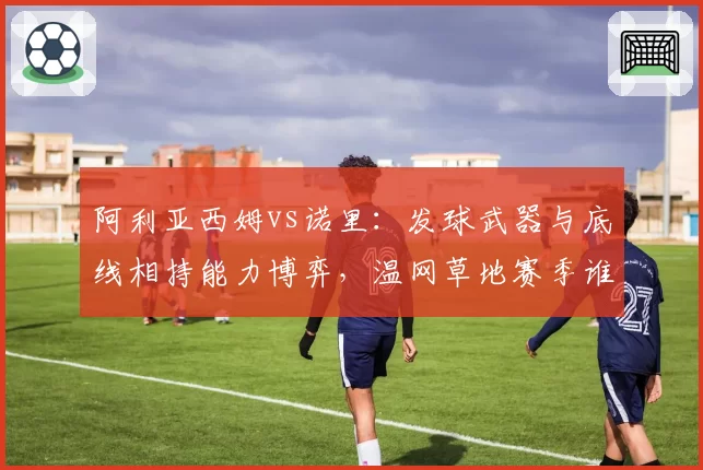 阿利亚西姆vs诺里：发球武器与底线相持能力博弈，温网草地赛季谁占先机