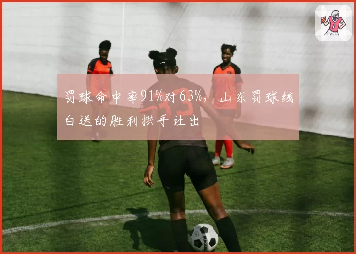 罚球命中率91%对63%，山东罚球线白送的胜利拱手让出