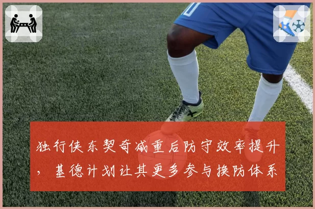 独行侠东契奇减重后防守效率提升，基德计划让其更多参与换防体系