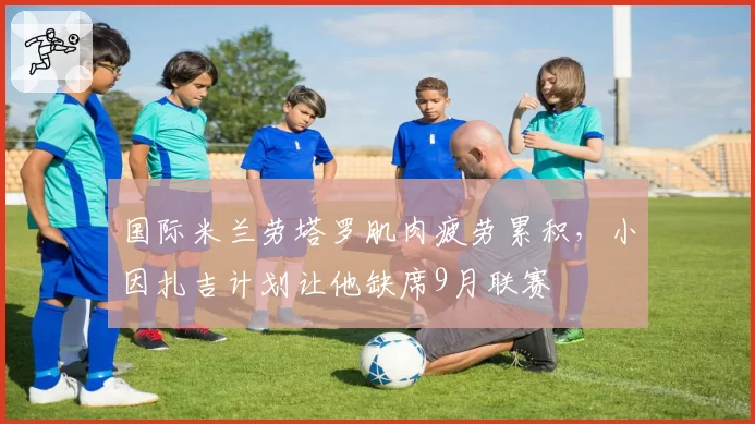国际米兰劳塔罗肌肉疲劳累积，小因扎吉计划让他缺席9月联赛