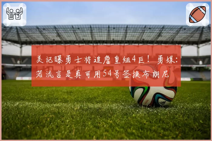 美记曝勇士将追詹皇组4巨!勇媒:若流言是真可用54号签换布朗尼