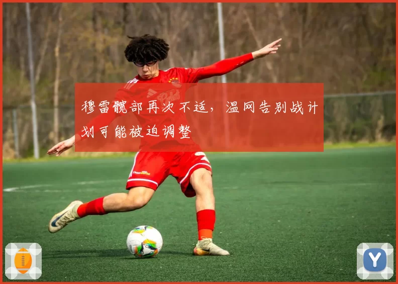 穆雷髋部再次不适，温网告别战计划可能被迫调整