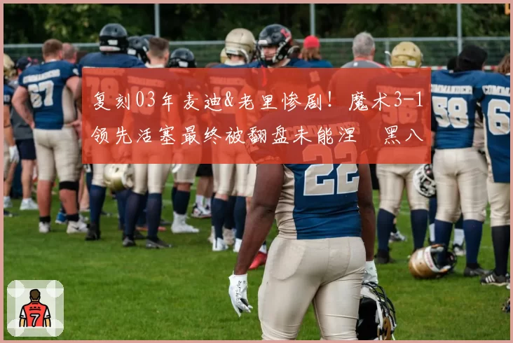 复刻03年麦迪&老里惨剧！魔术3-1领先活塞最终被翻盘未能涅槃黑八