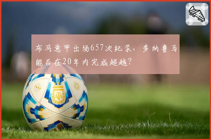 布冯意甲出场657次纪录,多纳鲁马能否在20年内完成超越?