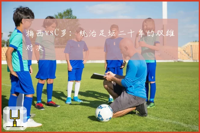 梅西vsC罗：统治足坛二十年的双雄对决