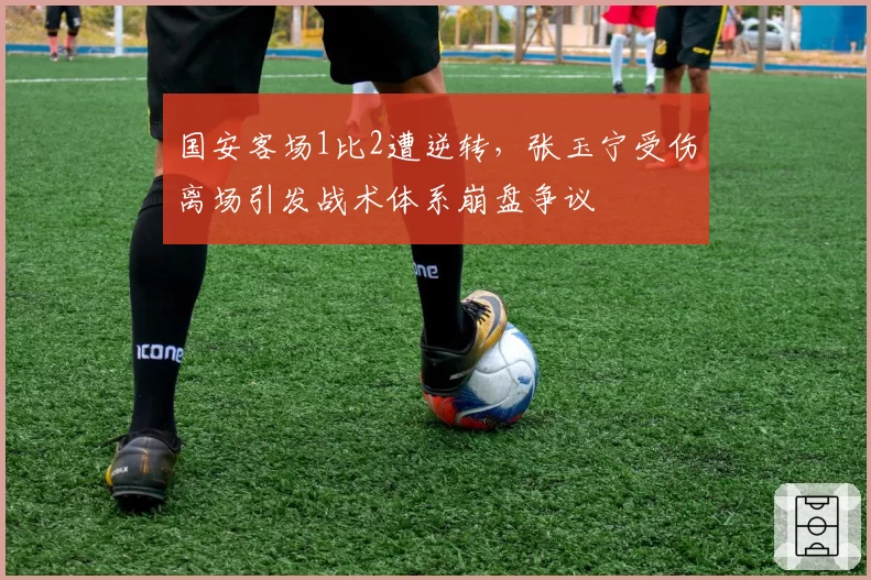 国安客场1比2遭逆转，张玉宁受伤离场引发战术体系崩盘争议