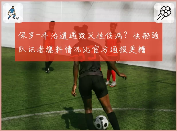 保罗-乔治遭遇毁灭性伤病？快船随队记者爆料情况比官方通报更糟