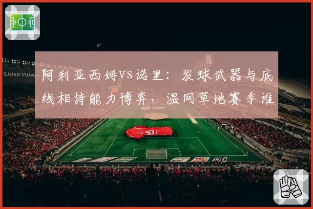 阿利亚西姆vs诺里：发球武器与底线相持能力博弈，温网草地赛季谁占先机