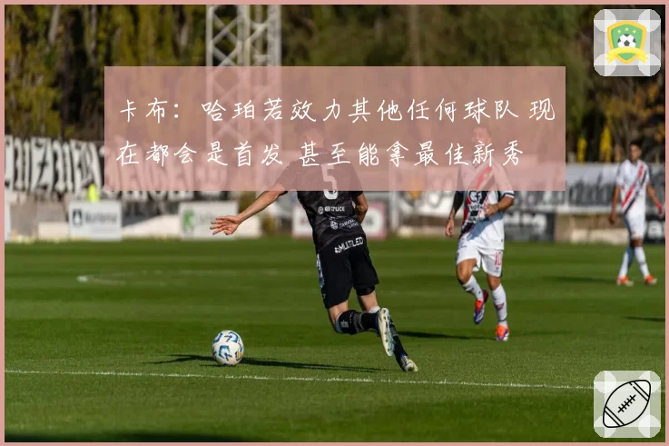 卡布:哈珀若效力其他任何球队 现在都会是首发 甚至能拿最佳新秀