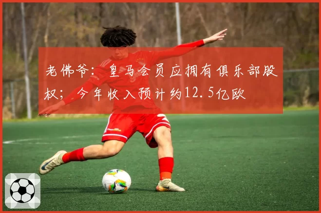 老佛爷：皇马会员应拥有俱乐部股权；今年收入预计约12.5亿欧
