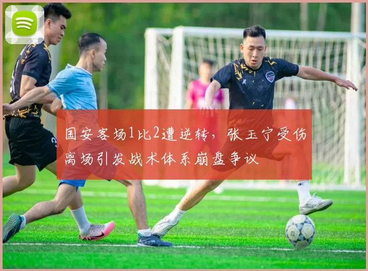 国安客场1比2遭逆转，张玉宁受伤离场引发战术体系崩盘争议