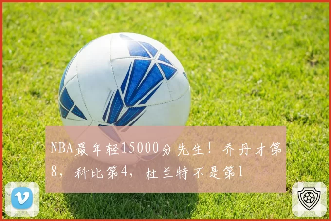 NBA最年轻15000分先生!乔丹才第8,科比第4,杜兰特不是第1