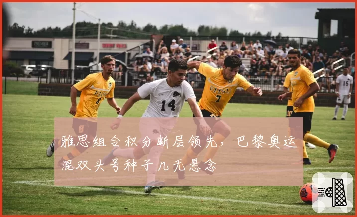 雅思组合积分断层领先，巴黎奥运混双头号种子几无悬念