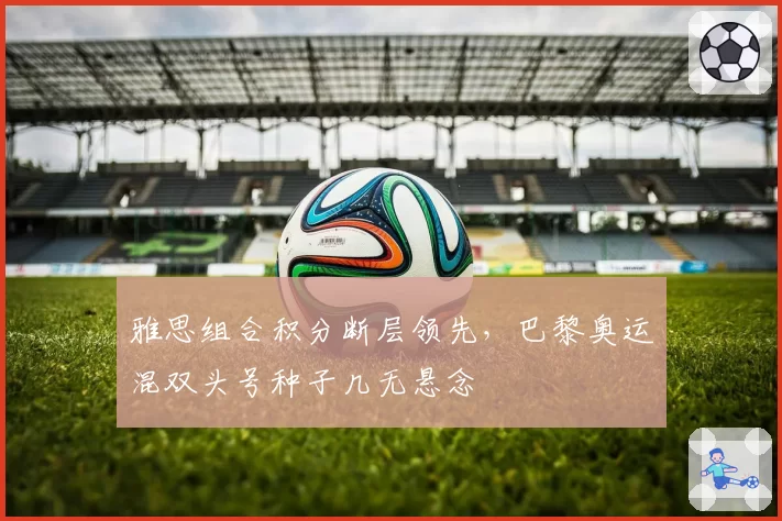 雅思组合积分断层领先，巴黎奥运混双头号种子几无悬念