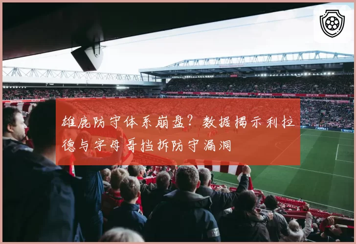 雄鹿防守体系崩盘？数据揭示利拉德与字母哥挡拆防守漏洞