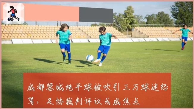 成都蓉城绝平球被吹引三万球迷怒骂，足协裁判评议或成焦点