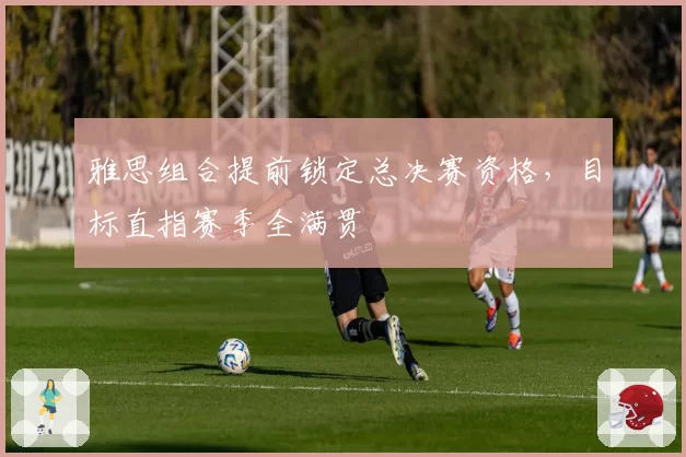 雅思组合提前锁定总决赛资格，目标直指赛季全满贯