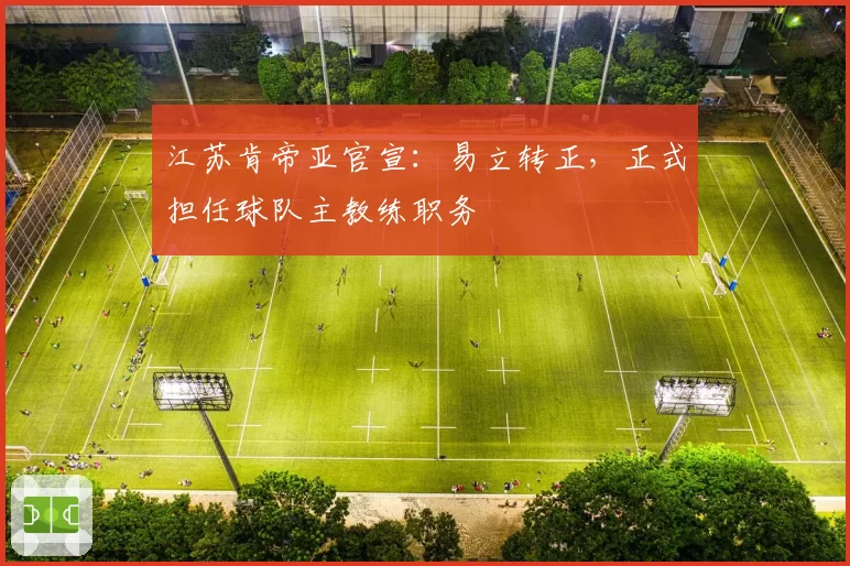 江苏肯帝亚官宣：易立转正，正式担任球队主教练职务