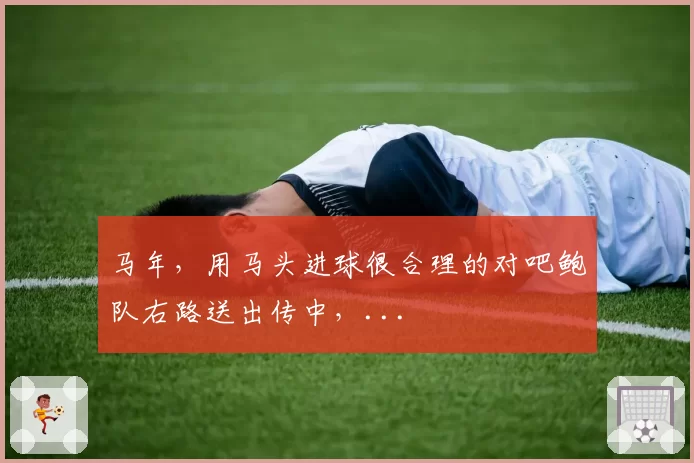 马年，用马头进球很合理的对吧鲍队右路送出传中，...
