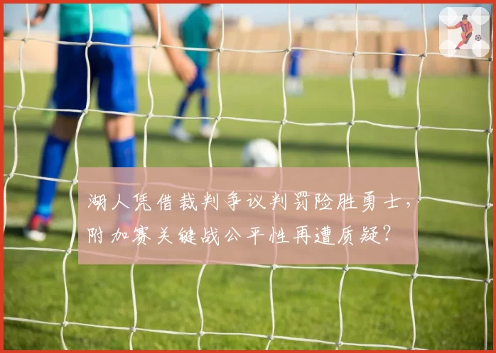 湖人凭借裁判争议判罚险胜勇士，附加赛关键战公平性再遭质疑？