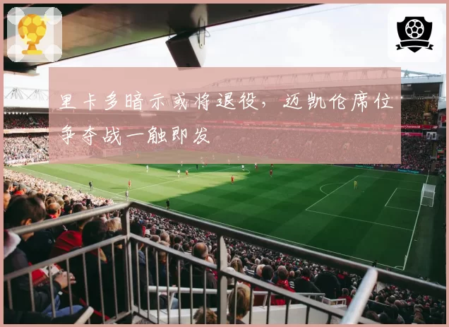 里卡多暗示或将退役,迈凯伦席位争夺战一触即发