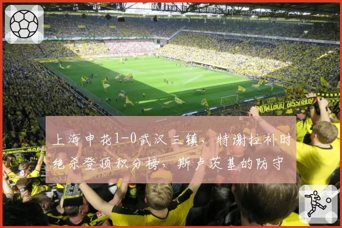 上海申花1-0武汉三镇，特谢拉补时绝杀登顶积分榜，斯卢茨基的防守反击能否持续奏效？