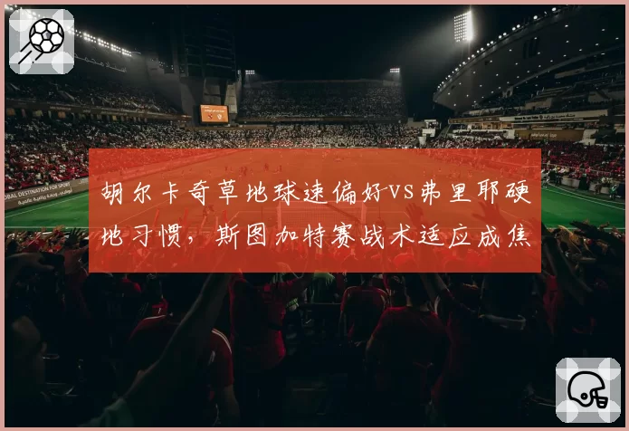 胡尔卡奇草地球速偏好vs弗里耶硬地习惯，斯图加特赛战术适应成焦点
