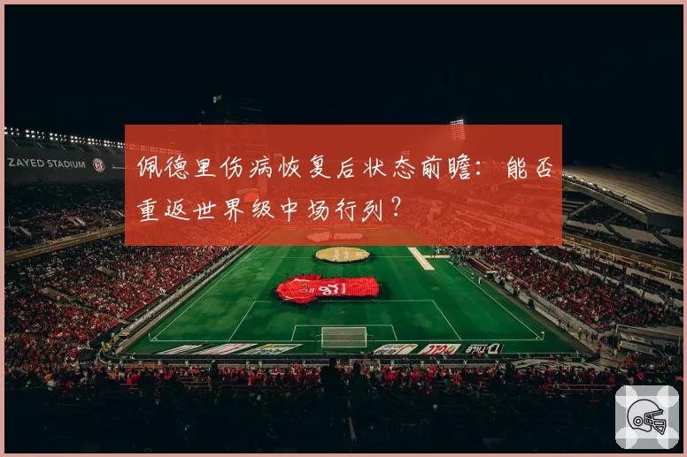 佩德里伤病恢复后状态前瞻：能否重返世界级中场行列？