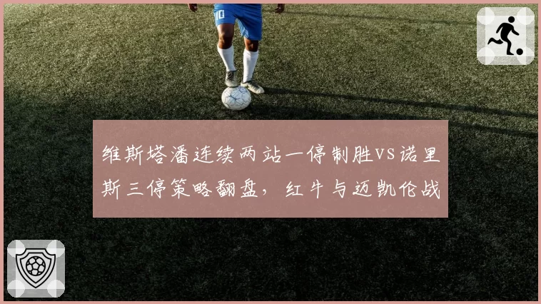 维斯塔潘连续两站一停制胜vs诺里斯三停策略翻盘,红牛与迈凯伦战术哲学分化