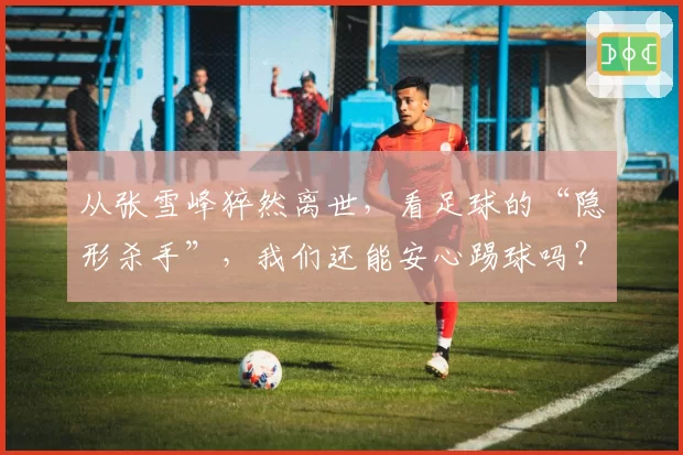 从张雪峰猝然离世,看足球的“隐形杀手”,我们还能安心踢球吗?