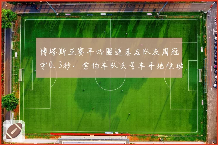 博塔斯正赛平均圈速落后队友周冠宇0.3秒,索伯车队头号车手地位动摇