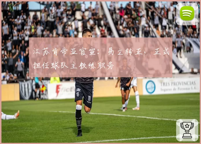 江苏肯帝亚官宣:易立转正,正式担任球队主教练职务