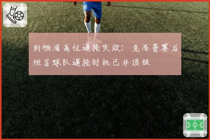 利物浦高位逼抢失效：克洛普赛后坦言球队逼抢时机已非顶级