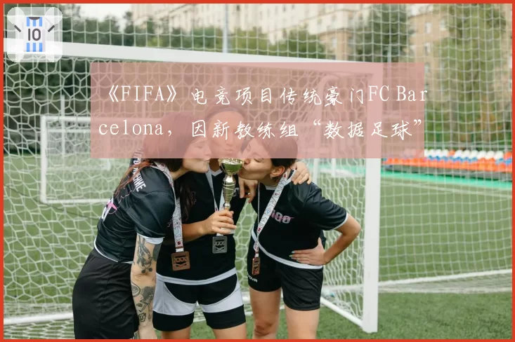 《FIFA》电竞项目传统豪门FC Barcelona,因新教练组“数据足球”理念与元老队员决裂