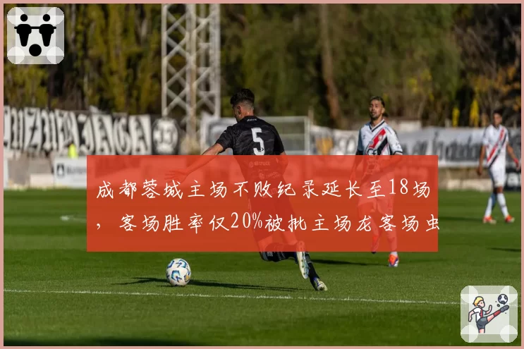 成都蓉城主场不败纪录延长至18场，客场胜率仅20%被批主场龙客场虫