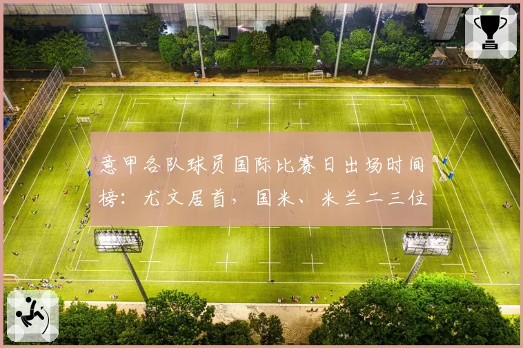 意甲各队球员国际比赛日出场时间榜：尤文居首，国米、米兰二三位