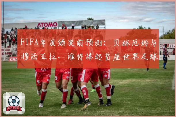 FIFA年度颁奖前预测:贝林厄姆与穆西亚拉,谁将捧起首座世界足球先生?