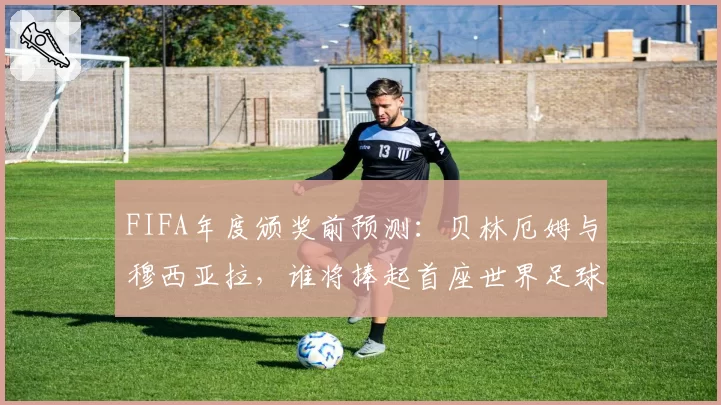 FIFA年度颁奖前预测:贝林厄姆与穆西亚拉,谁将捧起首座世界足球先生?