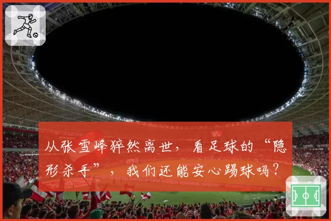 从张雪峰猝然离世,看足球的“隐形杀手”,我们还能安心踢球吗?