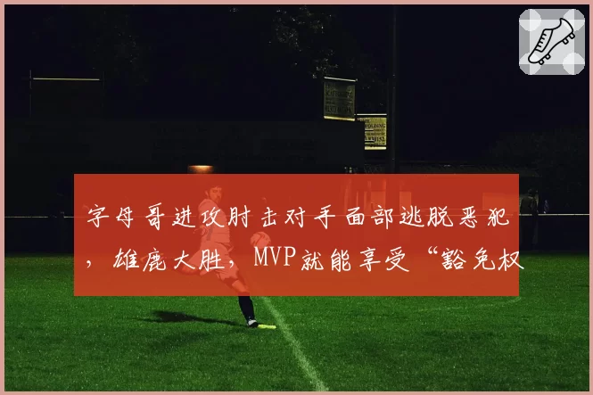 字母哥进攻肘击对手面部逃脱恶犯,雄鹿大胜,MVP就能享受“豁免权”吗?
