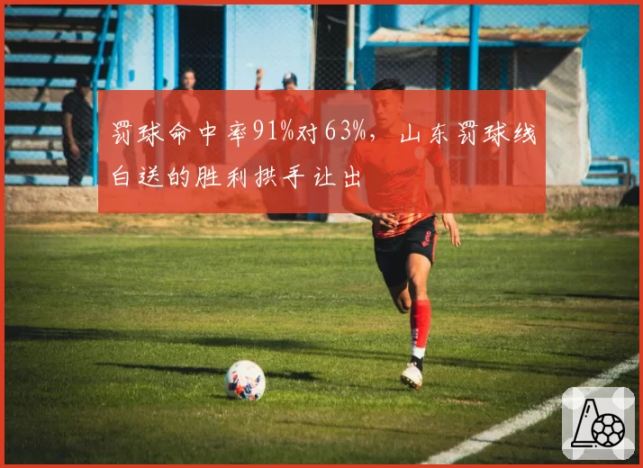 罚球命中率91%对63%，山东罚球线白送的胜利拱手让出