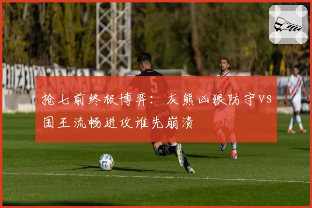 抢七前终极博弈：灰熊凶狠防守vs国王流畅进攻谁先崩溃