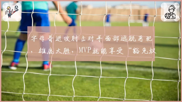 字母哥进攻肘击对手面部逃脱恶犯,雄鹿大胜,MVP就能享受“豁免权”吗?