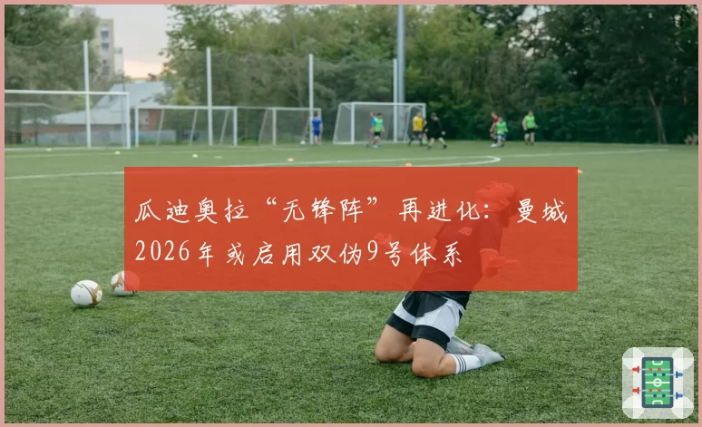 瓜迪奥拉“无锋阵”再进化：曼城2026年或启用双伪9号体系
