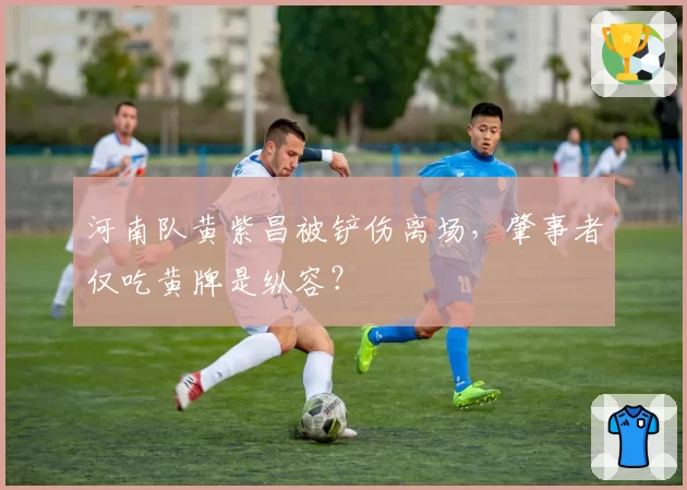 河南队黄紫昌被铲伤离场，肇事者仅吃黄牌是纵容？